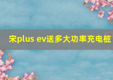 宋plus ev送多大功率充电桩